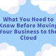 What You Need to Know Before Moving Your Business to the Cloud