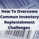How To Overcome Common Inventory Replenishment Challenges