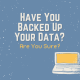 Have You Backed Up Your Data … Are You Sure