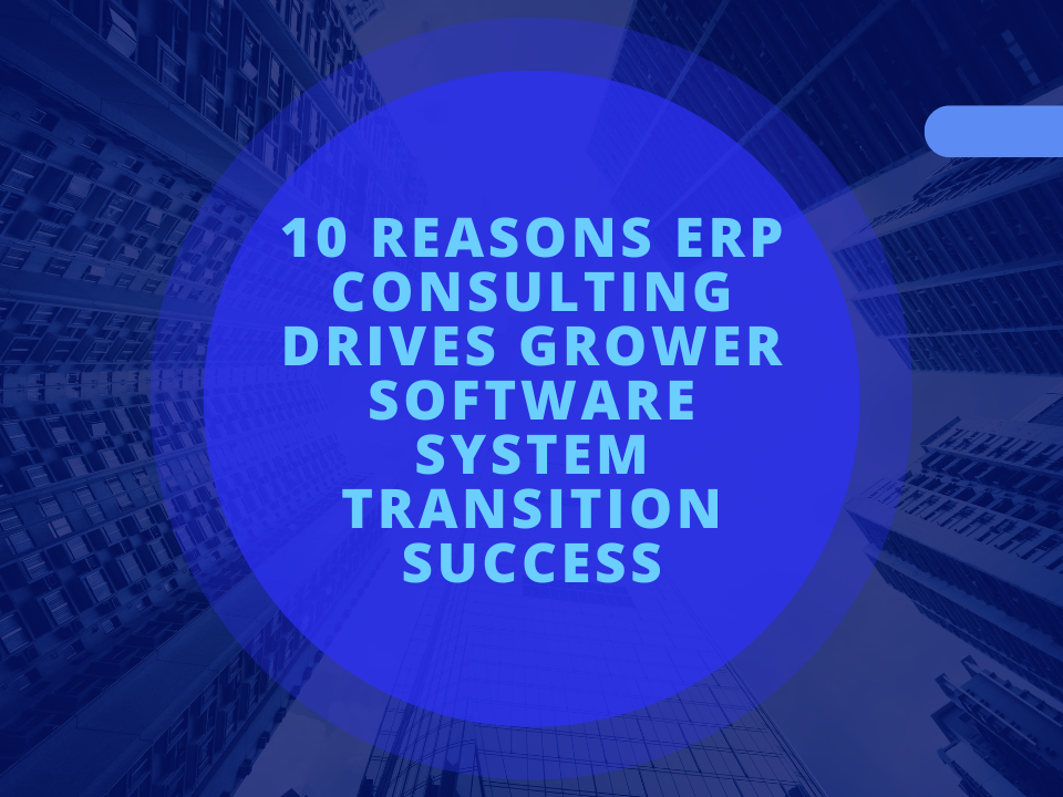 10 Reasons ERP Consulting Drives Grower Software System Transition Success